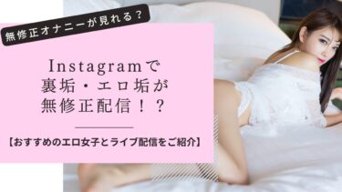 インスタグラムの裏垢・エロ垢が無修正配信！？おすすめ女子・ライブ配信をご紹介