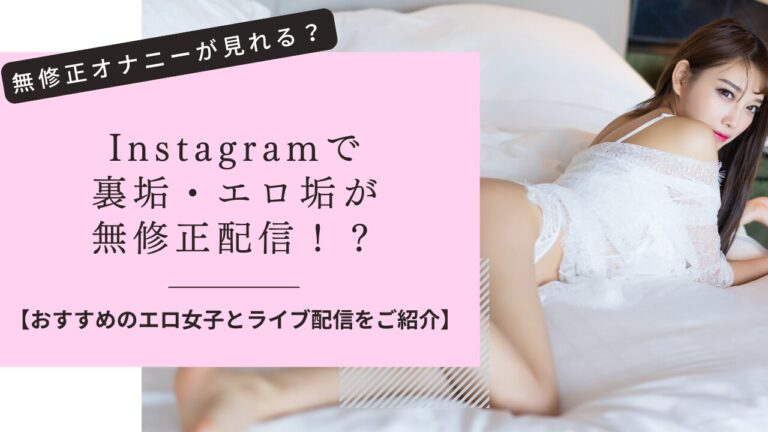 instagramの裏垢・エロ垢が無修正配信！？おすすめのエロ女子・ライブ配信をご紹介