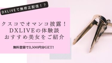 クスコでオマンコを披露してくれるライブチャット美女3選！エロい無修正が見れるDXLIVEの詳細も