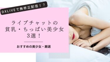 ライブチャットの貧乳美少女3選！まな板ちっぱい娘がDXLIVEで無修正オナニー